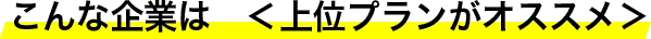 こんな企業は　＜上位プランがオススメ＞