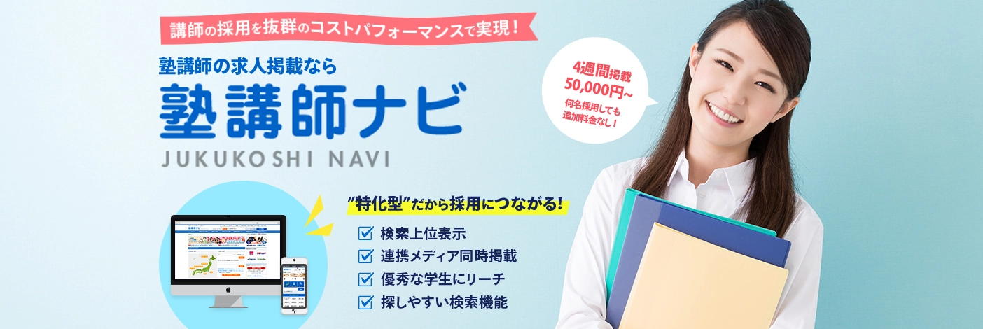 講師の採用を抜群のコストパフォーマンスで実現！ 塾講師の求人掲載なら 4週間掲載50,000円~ 何名採用しても 追加料金なし！ ”特化型”だから採用につながる! 検索上位表示 連携メディア同時掲載 優秀な学生にリーチ 探しやすい検索機能