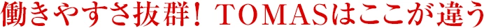 働きやすさ抜群！ TOMASはここが違う